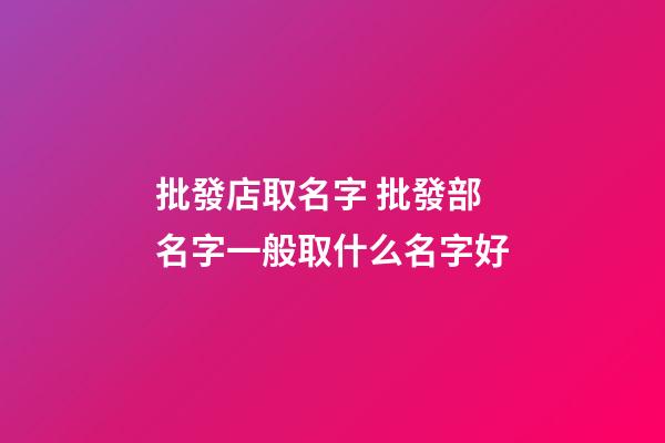 批發店取名字 批發部名字一般取什么名字好-第1張-店鋪起名-玄機派